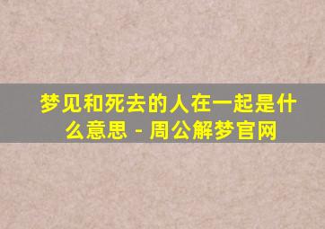 梦见和死去的人在一起是什么意思 - 周公解梦官网